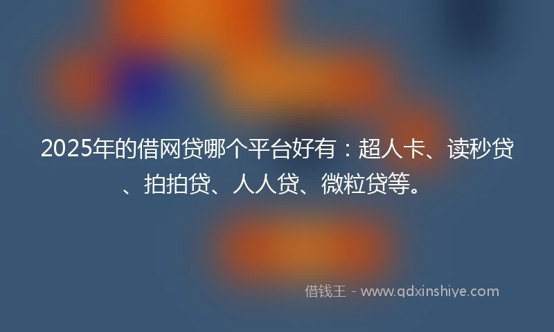 2025年的借网贷哪个平台好有：超人卡、读秒贷、拍拍贷、人人贷、微粒贷等。