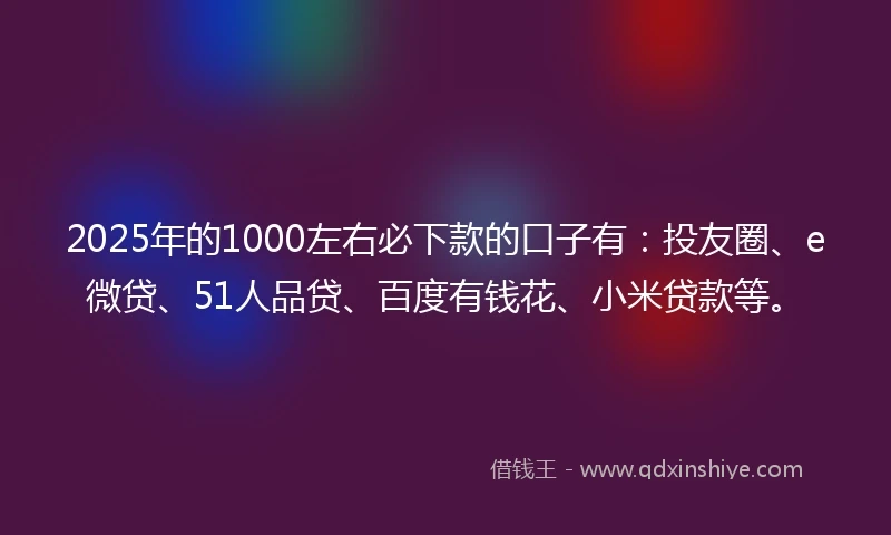 2025年的1000左右必下款的口子有：投友圈、e微贷、51人品贷、百度有钱花、小米贷款等。