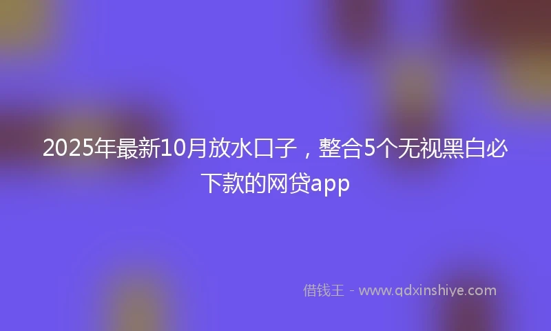2025年最新10月放水口子，整合5个无视黑白必下款的网贷app