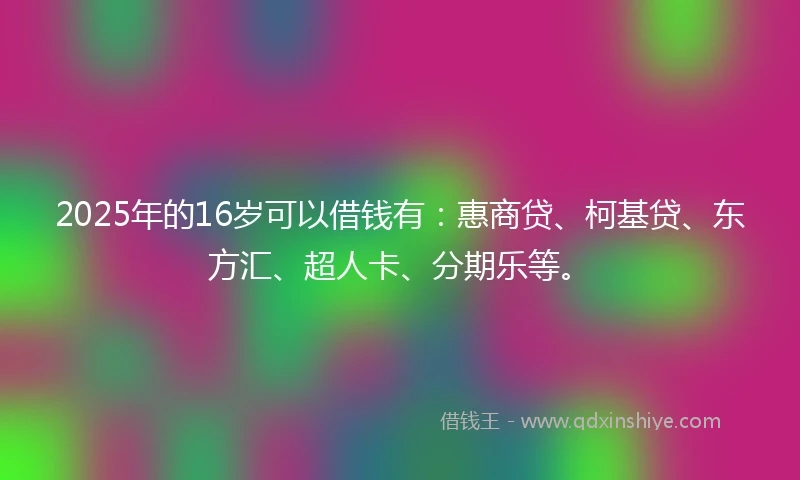 2025年的16岁可以借钱有：惠商贷、柯基贷、东方汇、超人卡、分期乐等。