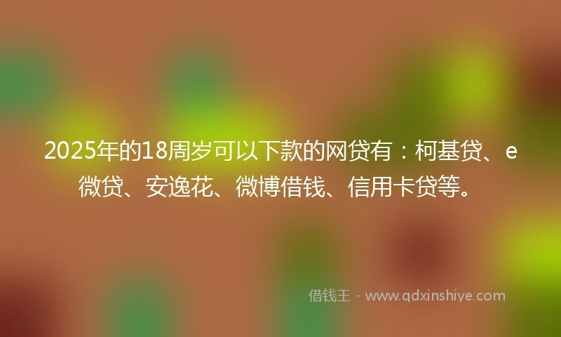 2025年的18周岁可以下款的网贷有：柯基贷、e微贷、安逸花、微博借钱、信用卡贷等。