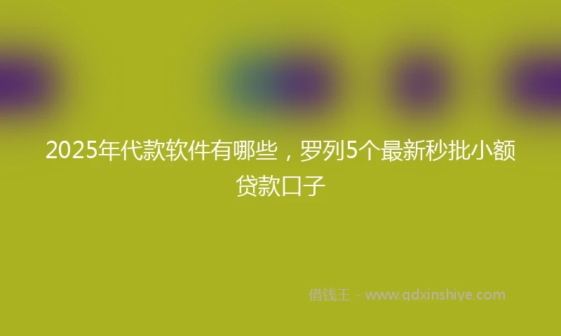 2025年代款软件有哪些，罗列5个最新秒批小额贷款口子