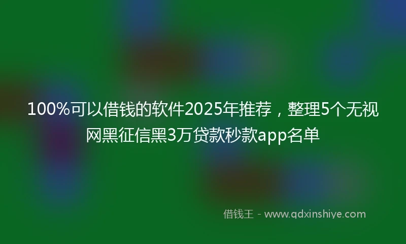 100%可以借钱的软件2025年推荐，整理5个无视网黑征信黑3万贷款秒款app名单