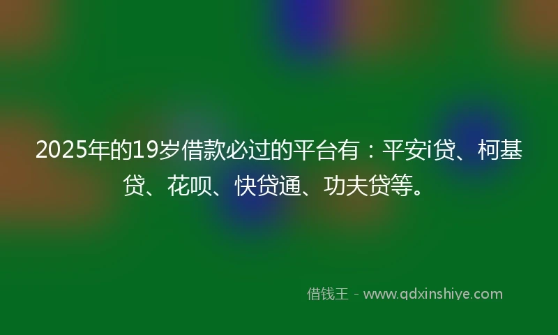 2025年的19岁借款必过的平台有：平安i贷、柯基贷、花呗、快贷通、功夫贷等。