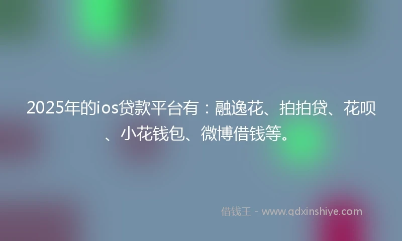 2025年的ios贷款平台有：融逸花、拍拍贷、花呗、小花钱包、微博借钱等。