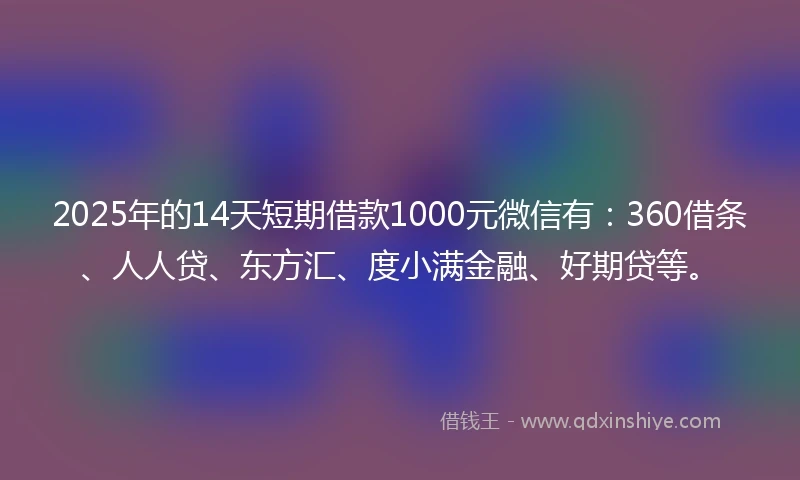 2025年的14天短期借款1000元微信有：360借条、人人贷、东方汇、度小满金融、好期贷等。
