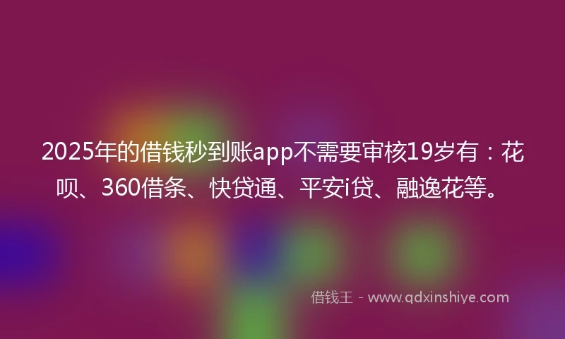2025年的借钱秒到账app不需要审核19岁有：花呗、360借条、快贷通、平安i贷、融逸花等。