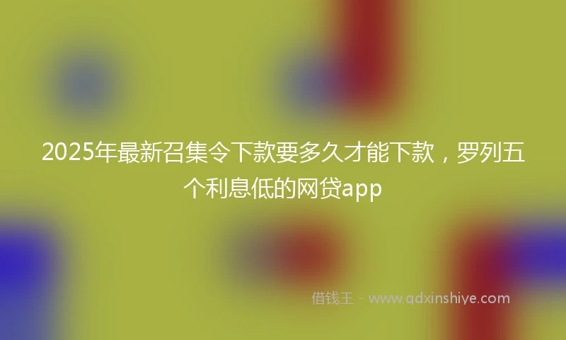 2025年最新召集令下款要多久才能下款，罗列五个利息低的网贷app