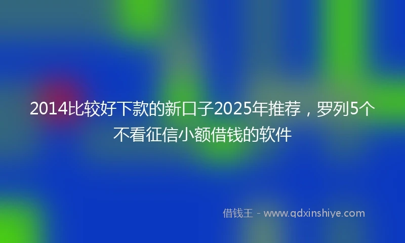 2014比较好下款的新口子2025年推荐，罗列5个不看征信小额借钱的软件
