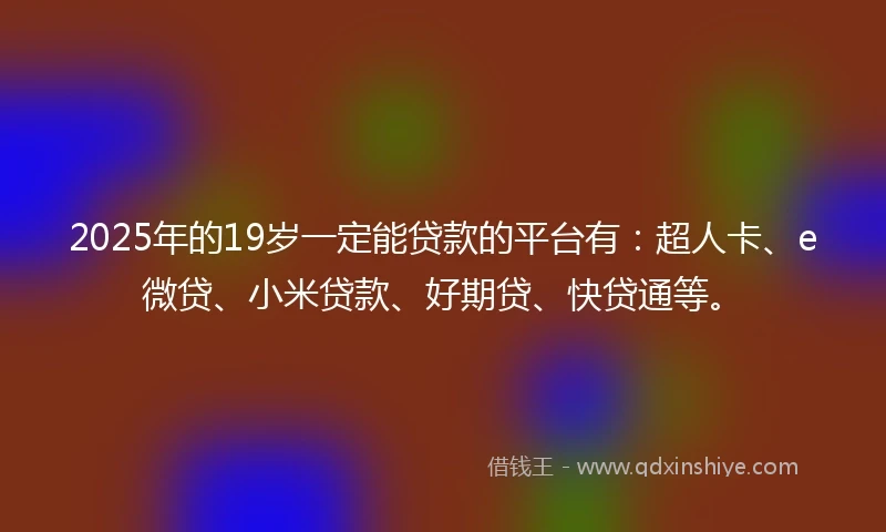 2025年的19岁一定能贷款的平台有：超人卡、e微贷、小米贷款、好期贷、快贷通等。