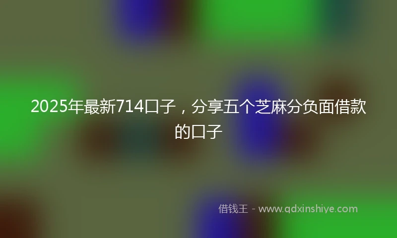 2025年最新714口子，分享五个芝麻分负面借款的口子