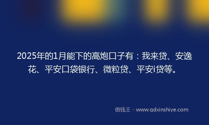 2025年的1月能下的高炮口子有：我来贷、安逸花、平安口袋银行、微粒贷、平安i贷等。