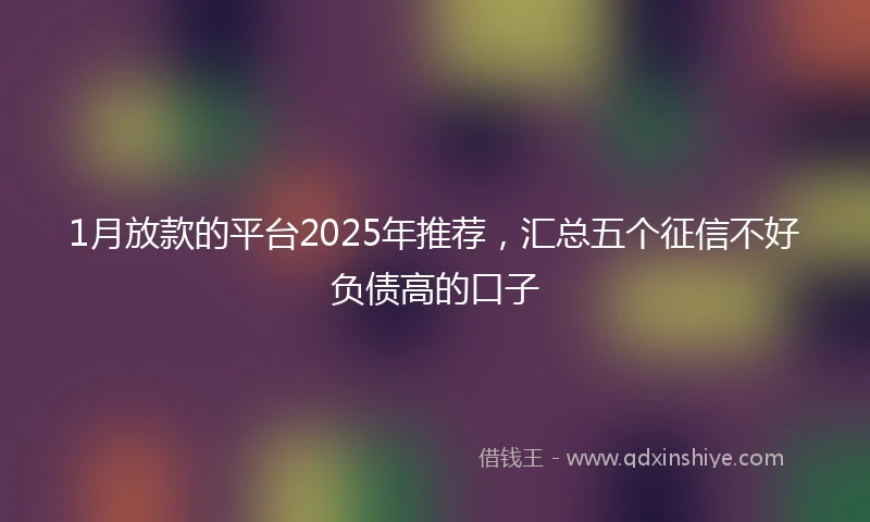 1月放款的平台2025年推荐，汇总五个征信不好负债高的口子