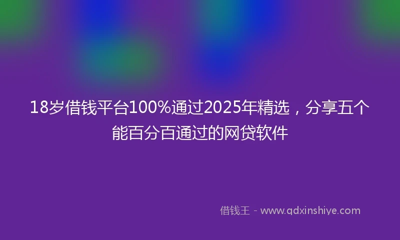 18岁借钱平台100%通过2025年精选，分享五个能百分百通过的网贷软件
