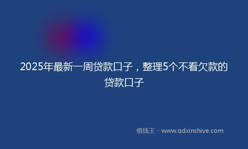 2025年最新一周贷款口子，整理5个不看欠款的贷款口子