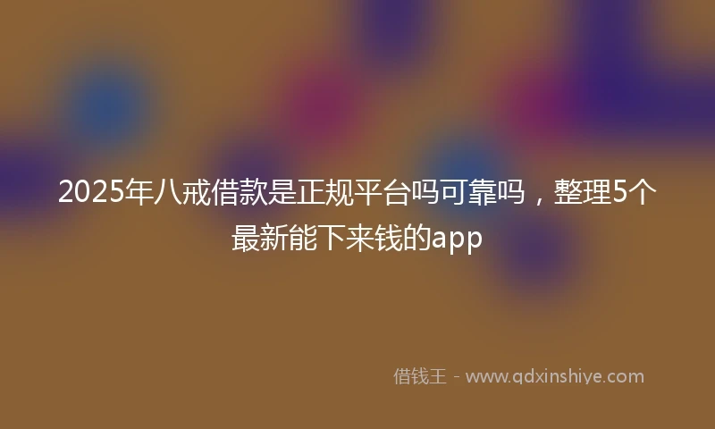 2025年八戒借款是正规平台吗可靠吗，整理5个最新能下来钱的app