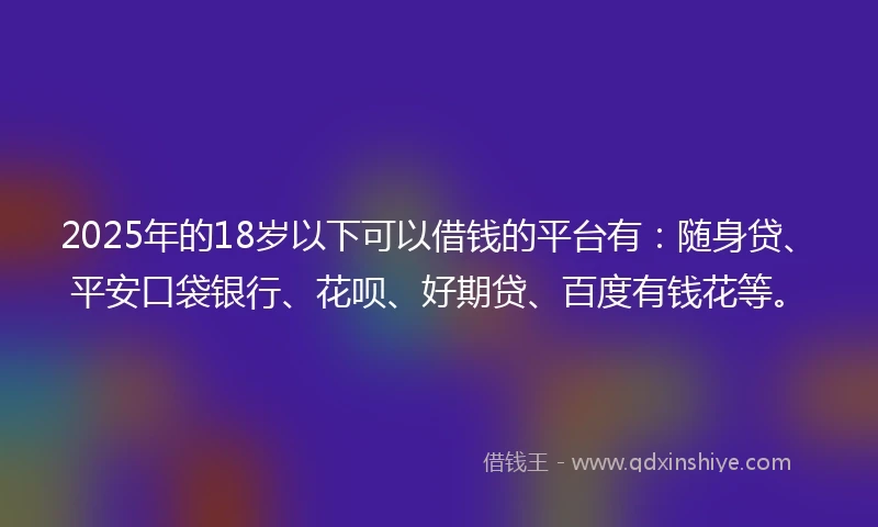 2025年的18岁以下可以借钱的平台有：随身贷、平安口袋银行、花呗、好期贷、百度有钱花等。