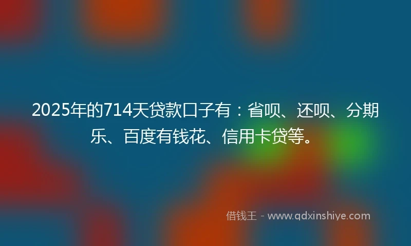 2025年的714天贷款口子有：省呗、还呗、分期乐、百度有钱花、信用卡贷等。