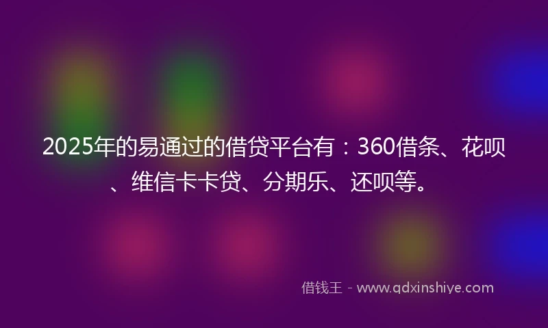 2025年的易通过的借贷平台有：360借条、花呗、维信卡卡贷、分期乐、还呗等。