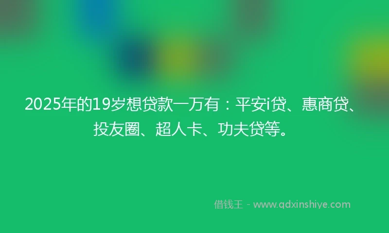 2025年的19岁想贷款一万有：平安i贷、惠商贷、投友圈、超人卡、功夫贷等。