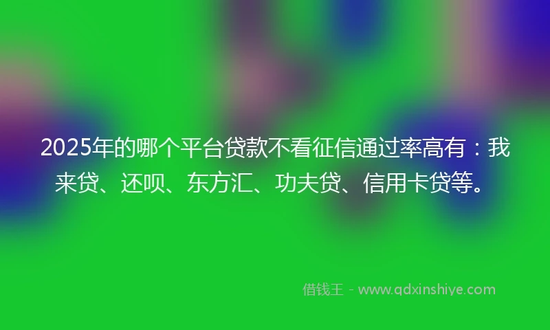 2025年的哪个平台贷款不看征信通过率高有：我来贷、还呗、东方汇、功夫贷、信用卡贷等。