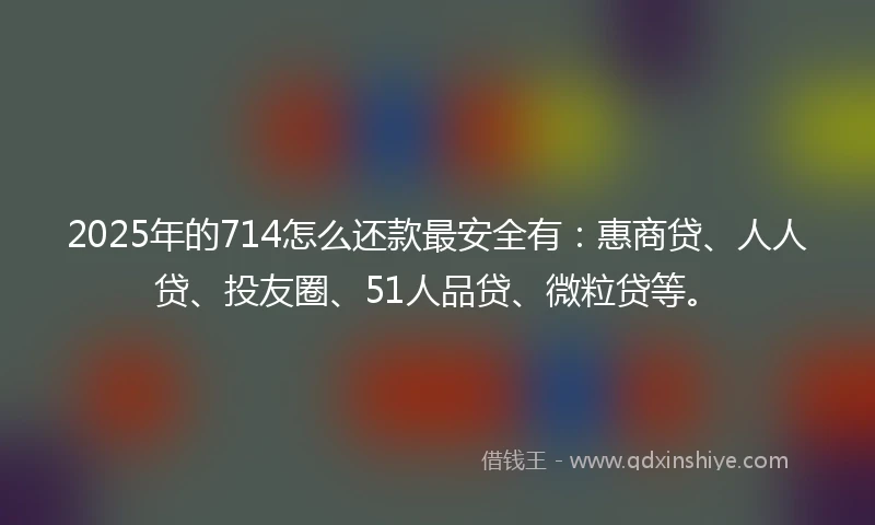 2025年的714怎么还款最安全有：惠商贷、人人贷、投友圈、51人品贷、微粒贷等。