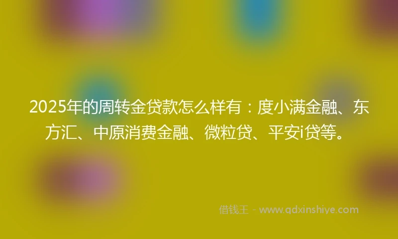 2025年的周转金贷款怎么样有：度小满金融、东方汇、中原消费金融、微粒贷、平安i贷等。