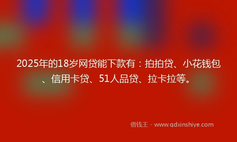 2025年的18岁网贷能下款有：拍拍贷、小花钱包、信用卡贷、51人品贷、拉卡拉等。