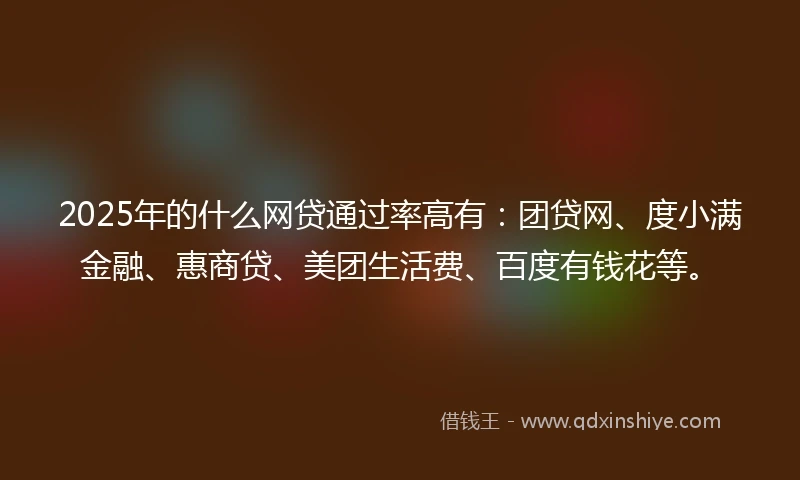 2025年的什么网贷通过率高有：团贷网、度小满金融、惠商贷、美团生活费、百度有钱花等。