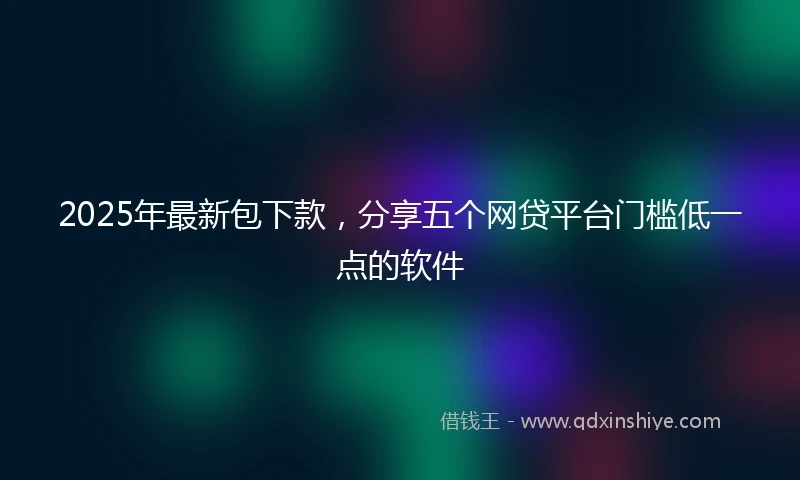 2025年最新包下款，分享五个网贷平台门槛低一点的软件