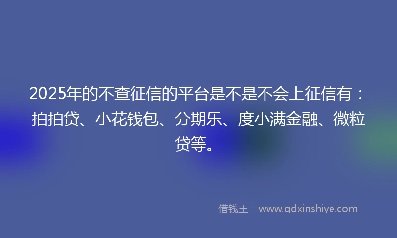 2025年的不查征信的平台是不是不会上征信有：拍拍贷、小花钱包、分期乐、度小满金融、微粒贷等。