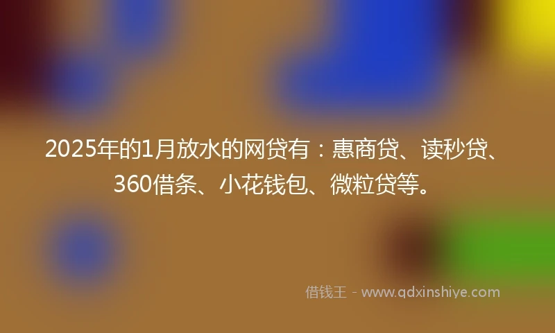 2025年的1月放水的网贷有：惠商贷、读秒贷、360借条、小花钱包、微粒贷等。