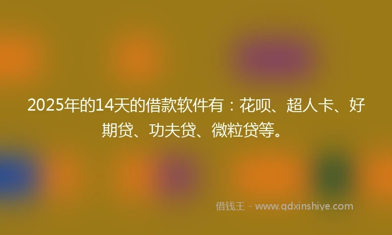2025年的14天的借款软件有：花呗、超人卡、好期贷、功夫贷、微粒贷等。