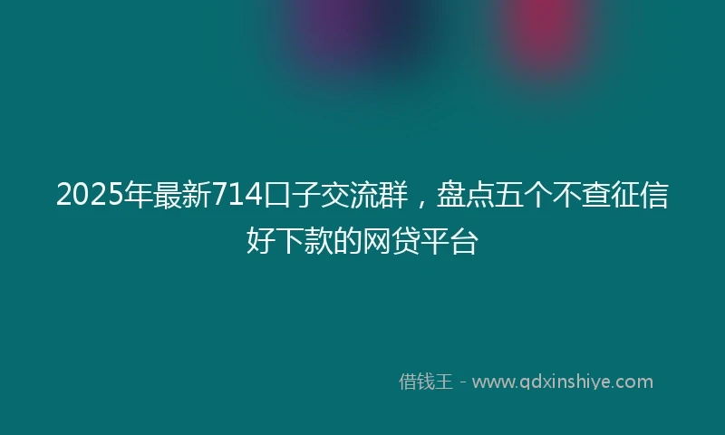 2025年最新714口子交流群，盘点五个不查征信好下款的网贷平台