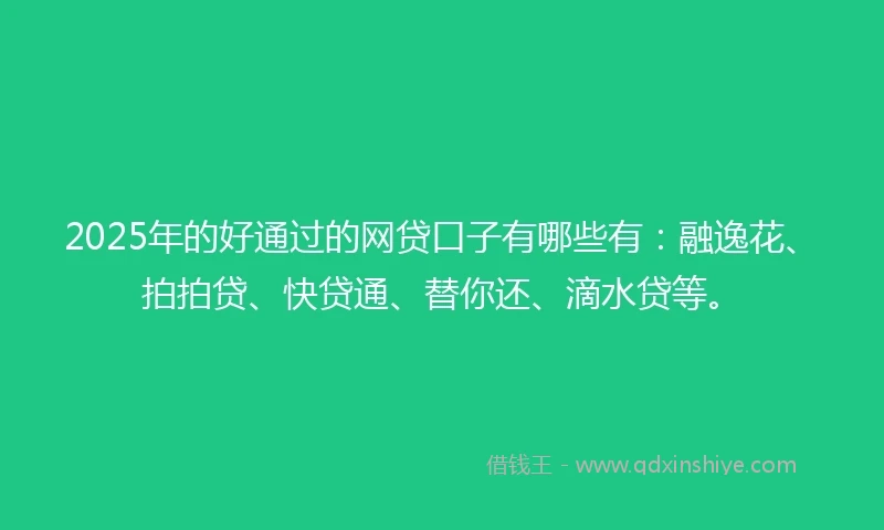 2025年的好通过的网贷口子有哪些有：融逸花、拍拍贷、快贷通、替你还、滴水贷等。