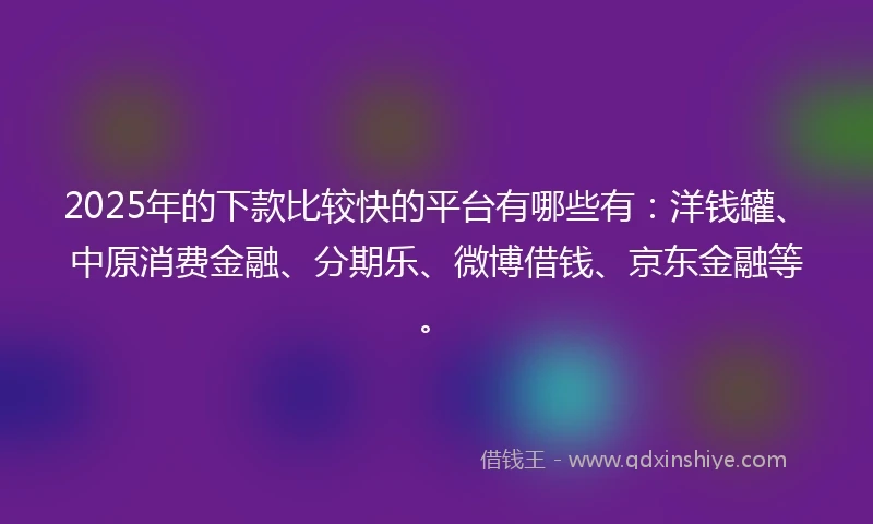 2025年的下款比较快的平台有哪些有：洋钱罐、中原消费金融、分期乐、微博借钱、京东金融等。