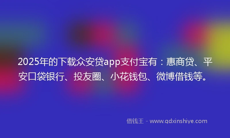 2025年的下载众安贷app支付宝有：惠商贷、平安口袋银行、投友圈、小花钱包、微博借钱等。