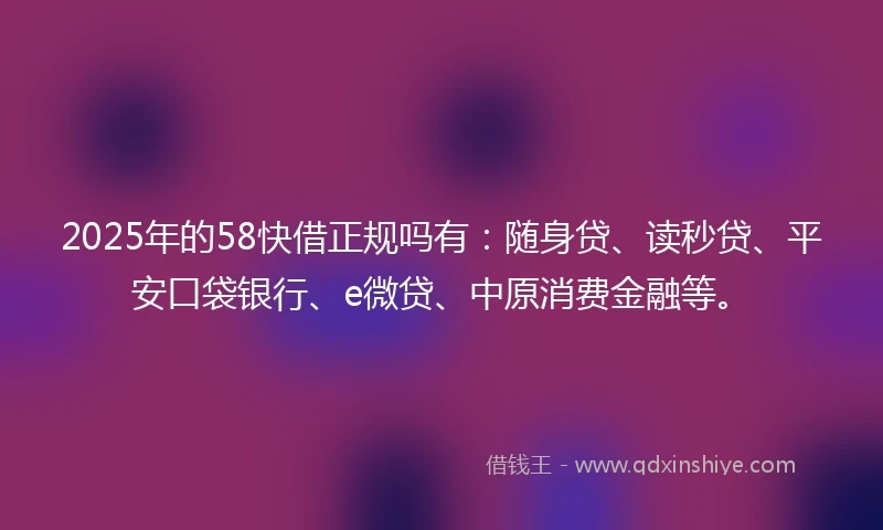 2025年的58快借正规吗有：随身贷、读秒贷、平安口袋银行、e微贷、中原消费金融等。