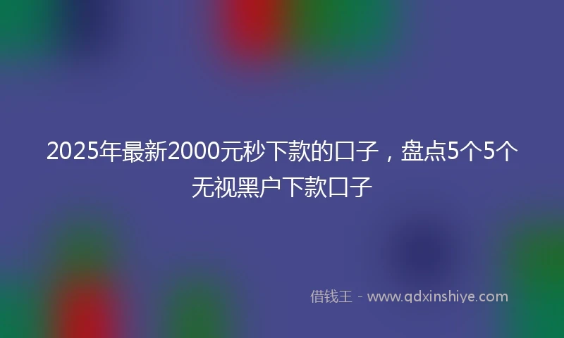 2025年最新2000元秒下款的口子，盘点5个5个无视黑户下款口子