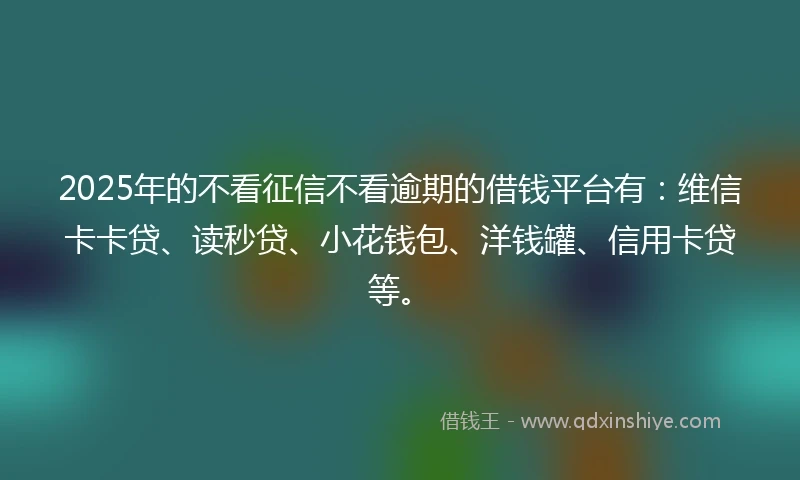 2025年的不看征信不看逾期的借钱平台有：维信卡卡贷、读秒贷、小花钱包、洋钱罐、信用卡贷等。