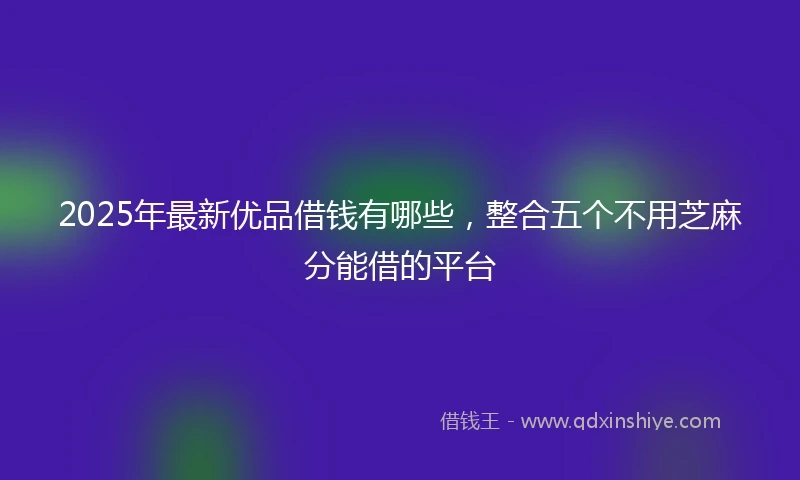 2025年最新优品借钱有哪些，整合五个不用芝麻分能借的平台