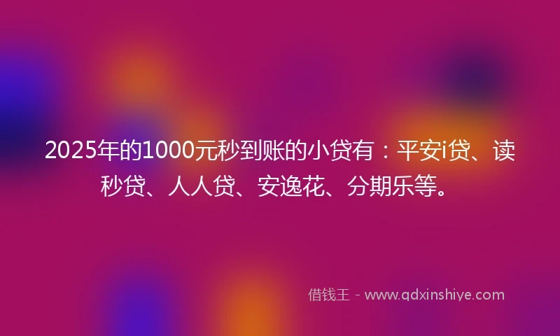 2025年的1000元秒到账的小贷有：平安i贷、读秒贷、人人贷、安逸花、分期乐等。