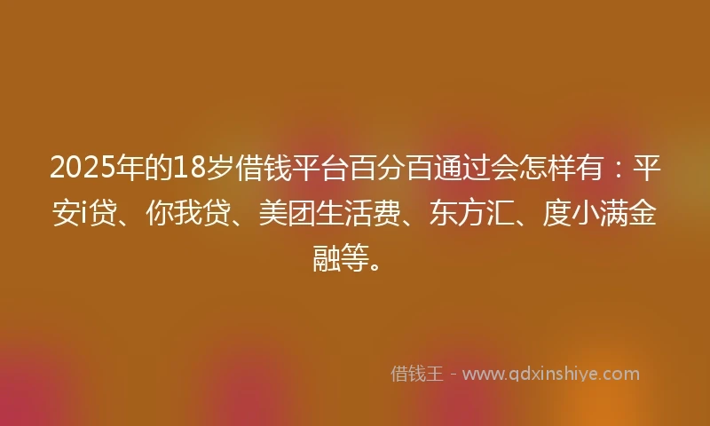 2025年的18岁借钱平台百分百通过会怎样有：平安i贷、你我贷、美团生活费、东方汇、度小满金融等。