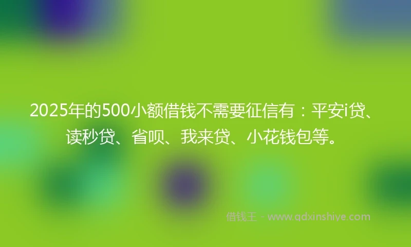 2025年的500小额借钱不需要征信有：平安i贷、读秒贷、省呗、我来贷、小花钱包等。