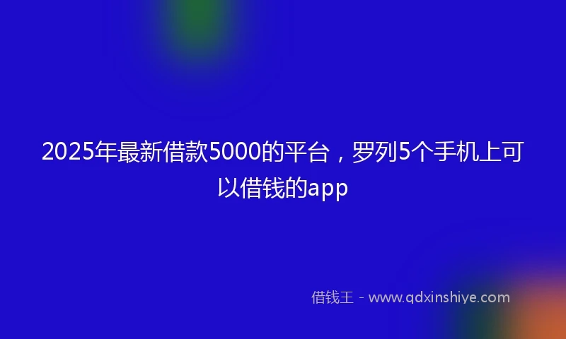 2025年最新借款5000的平台，罗列5个手机上可以借钱的app