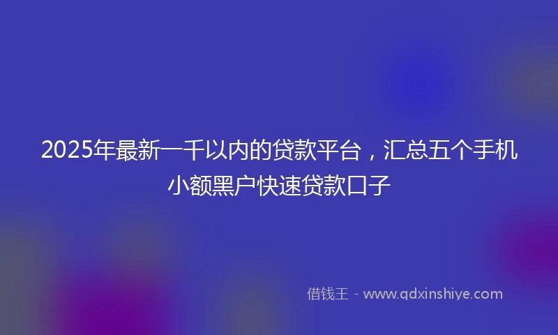 2025年最新一千以内的贷款平台，汇总五个手机小额黑户快速贷款口子