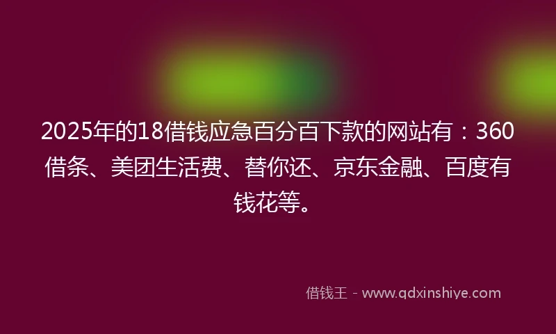 2025年的18借钱应急百分百下款的网站有：360借条、美团生活费、替你还、京东金融、百度有钱花等。