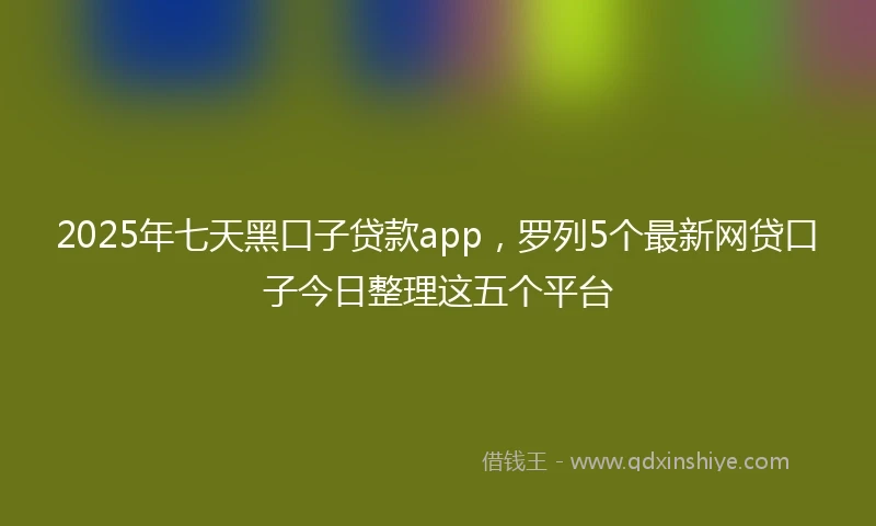 2025年七天黑口子贷款app，罗列5个最新网贷口子今日整理这五个平台
