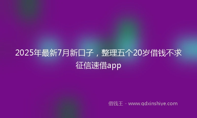 2025年最新7月新口子，整理五个20岁借钱不求征信速借app