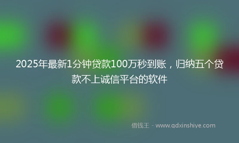 2025年最新1分钟贷款100万秒到账，归纳五个贷款不上诚信平台的软件